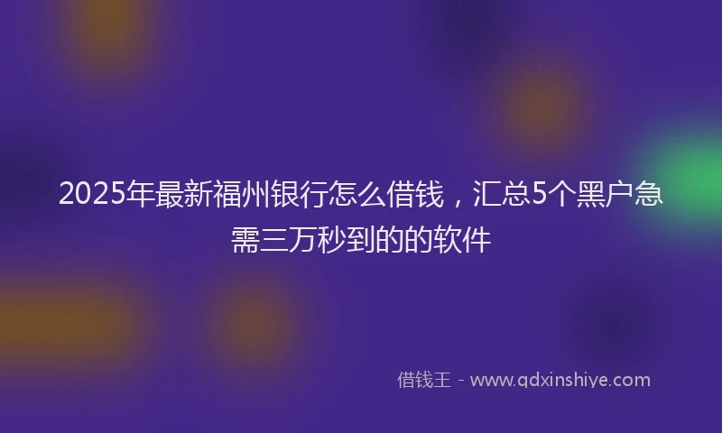 2025年最新福州银行怎么借钱，汇总5个黑户急需三万秒到的的软件