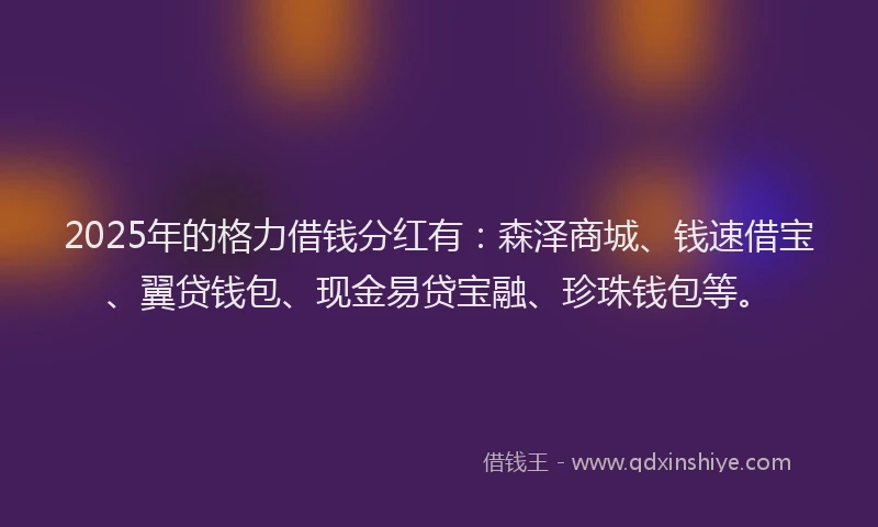 2025年的格力借钱分红有：森泽商城、钱速借宝、翼贷钱包、现金易贷宝融、珍珠钱包等。