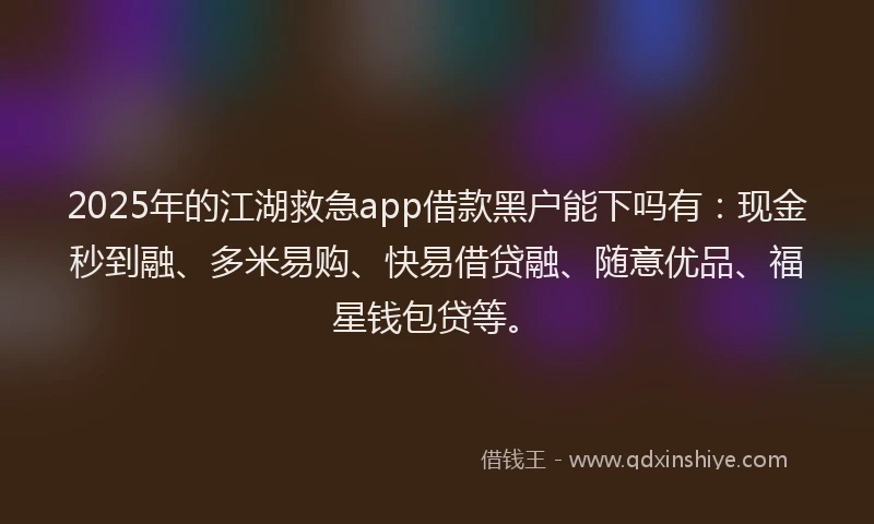 2025年的江湖救急app借款黑户能下吗有：现金秒到融、多米易购、快易借贷融、随意优品、福星钱包贷等。