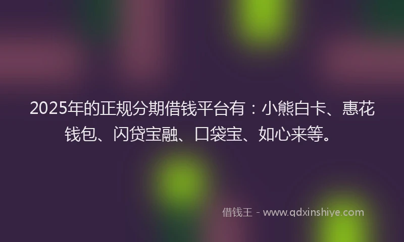 2025年的正规分期借钱平台有：小熊白卡、惠花钱包、闪贷宝融、口袋宝、如心来等。