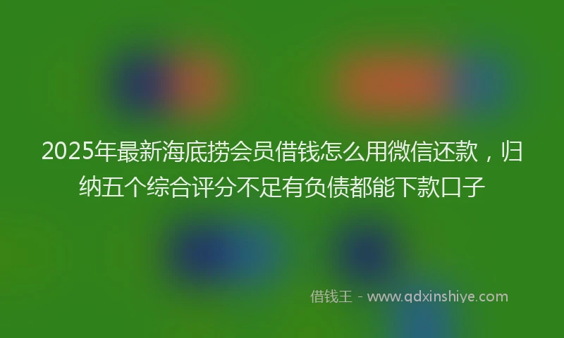 2025年最新海底捞会员借钱怎么用微信还款，归纳五个综合评分不足有负债都能下款口子