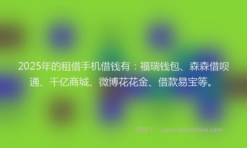 2025年的租借手机借钱有：福瑞钱包、森森借呗通、千亿商城、微博花花金、借款易宝等。
