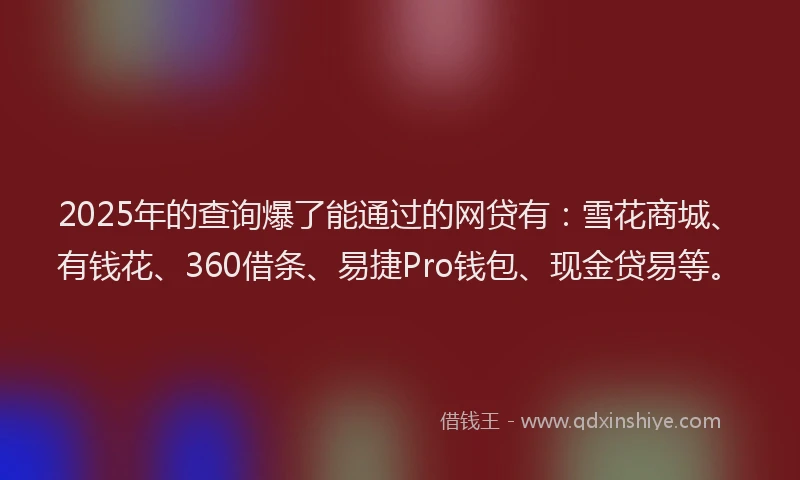 2025年的查询爆了能通过的网贷有：雪花商城、有钱花、360借条、易捷Pro钱包、现金贷易等。