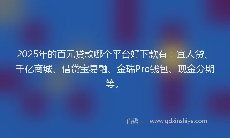 2025年的百元贷款哪个平台好下款有：宜人贷、千亿商城、借贷宝易融、金瑞Pro钱包、现金分期等。
