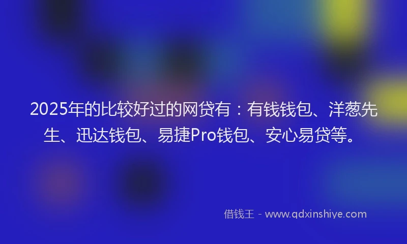 2025年的比较好过的网贷有：有钱钱包、洋葱先生、迅达钱包、易捷Pro钱包、安心易贷等。