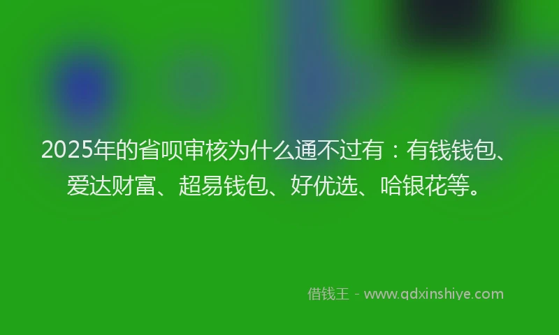 2025年的省呗审核为什么通不过有：有钱钱包、爱达财富、超易钱包、好优选、哈银花等。