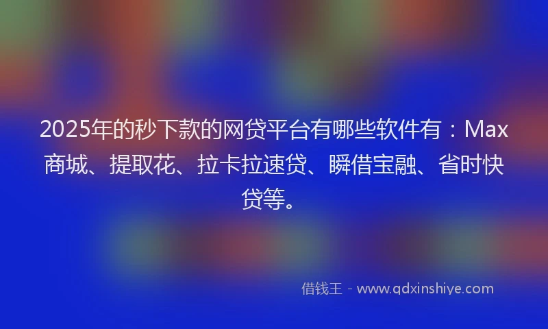 2025年的秒下款的网贷平台有哪些软件有：Max商城、提取花、拉卡拉速贷、瞬借宝融、省时快贷等。