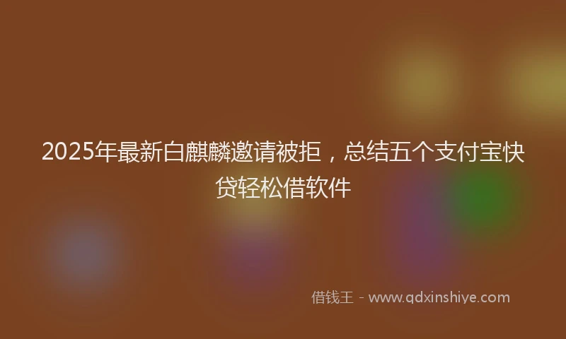 2025年最新白麒麟邀请被拒，总结五个支付宝快贷轻松借软件