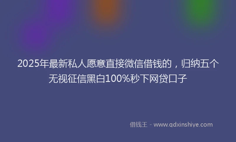2025年最新私人愿意直接微信借钱的，归纳五个无视征信黑白100%秒下网贷口子