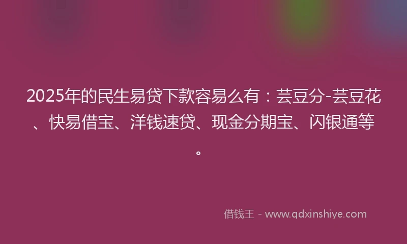 2025年的民生易贷下款容易么有：芸豆分-芸豆花、快易借宝、洋钱速贷、现金分期宝、闪银通等。