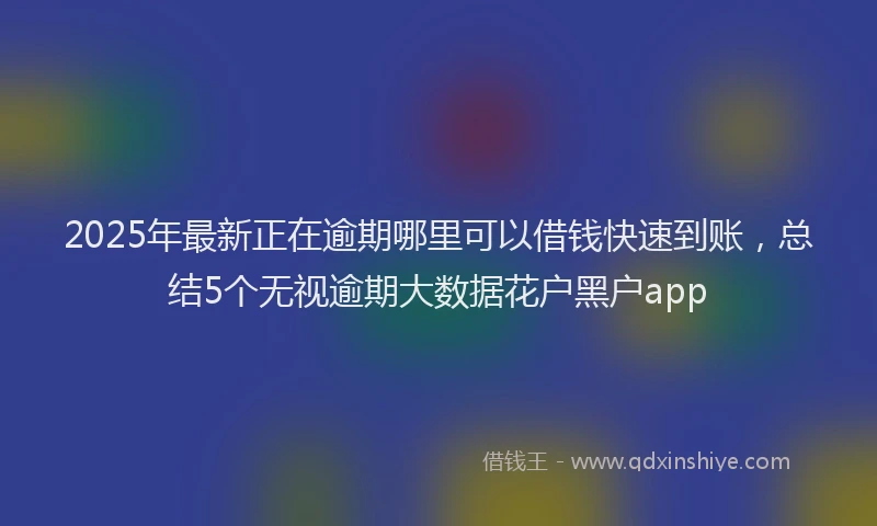2025年最新正在逾期哪里可以借钱快速到账，总结5个无视逾期大数据花户黑户app