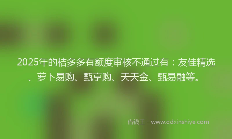 2025年的桔多多有额度审核不通过有：友佳精选、萝卜易购、甄享购、天天金、甄易融等。