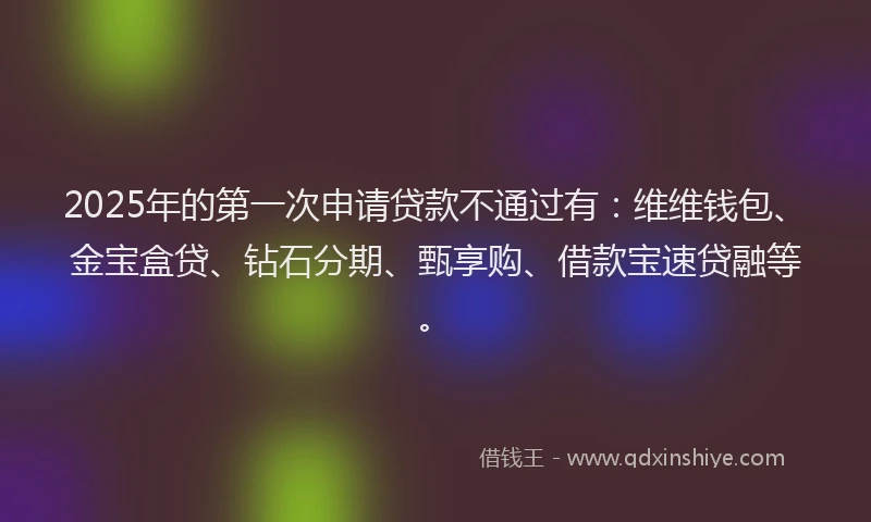 2025年的第一次申请贷款不通过有：维维钱包、金宝盒贷、钻石分期、甄享购、借款宝速贷融等。
