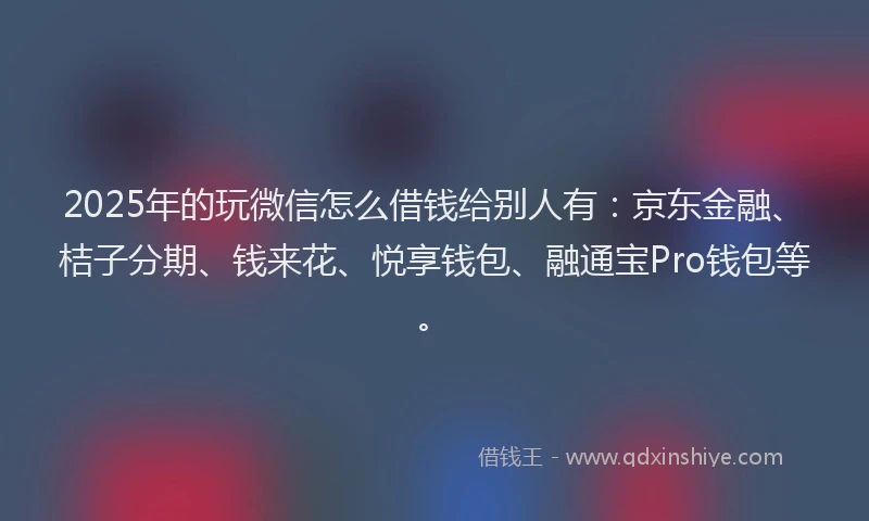 2025年的玩微信怎么借钱给别人有：京东金融、桔子分期、钱来花、悦享钱包、融通宝Pro钱包等。