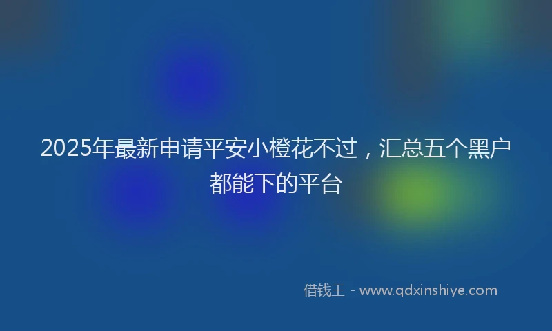 2025年最新申请平安小橙花不过，汇总五个黑户都能下的平台