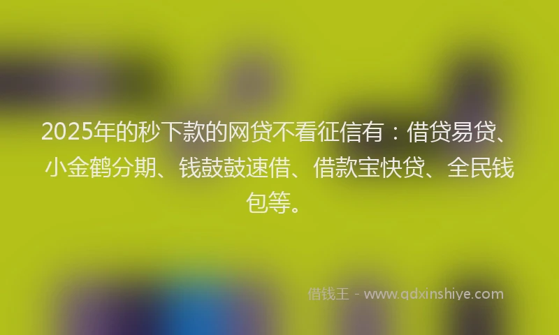 2025年的秒下款的网贷不看征信有：借贷易贷、小金鹤分期、钱鼓鼓速借、借款宝快贷、全民钱包等。