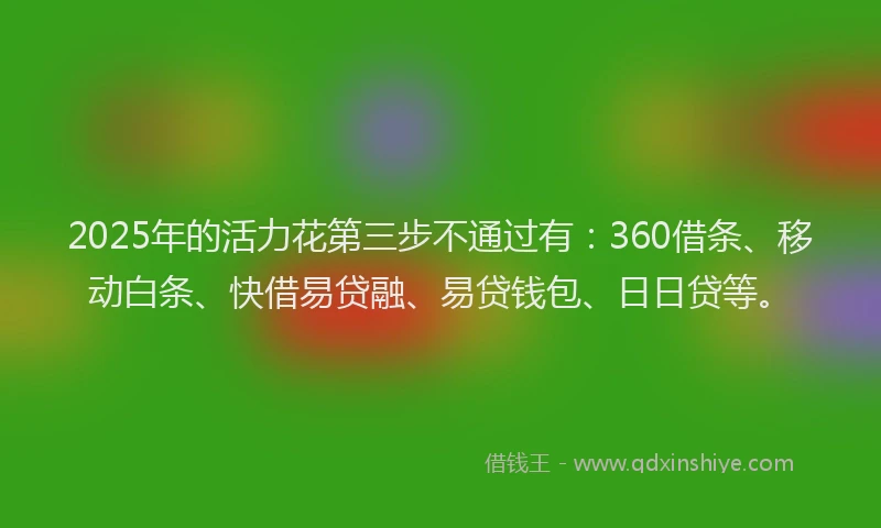 2025年的活力花第三步不通过有：360借条、移动白条、快借易贷融、易贷钱包、日日贷等。
