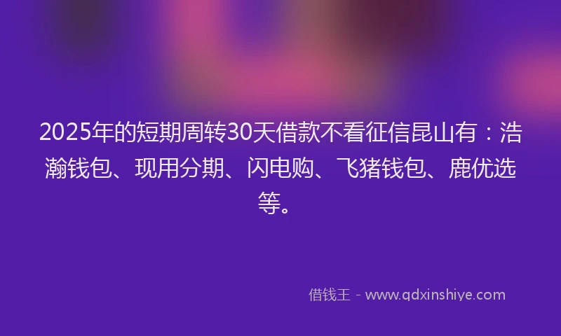 2025年的短期周转30天借款不看征信昆山有：浩瀚钱包、现用分期、闪电购、飞猪钱包、鹿优选等。