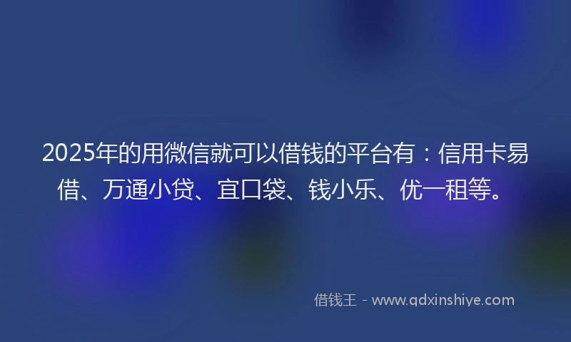 2025年的用微信就可以借钱的平台有：信用卡易借、万通小贷、宜口袋、钱小乐、优一租等。