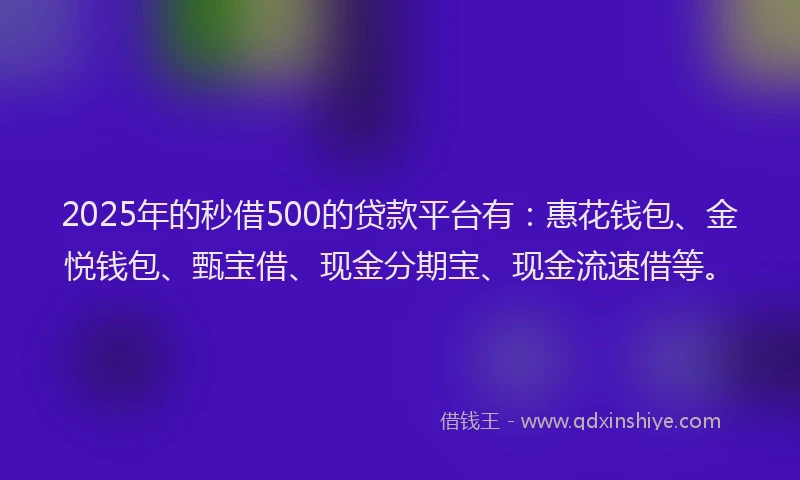 2025年的秒借500的贷款平台有：惠花钱包、金悦钱包、甄宝借、现金分期宝、现金流速借等。