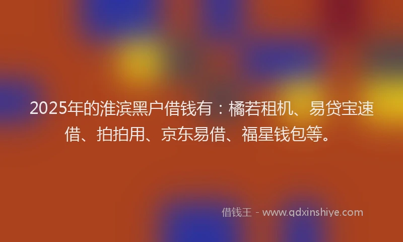 2025年的淮滨黑户借钱有：橘若租机、易贷宝速借、拍拍用、京东易借、福星钱包等。