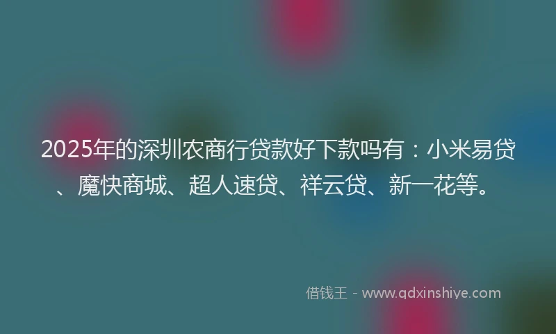 2025年的深圳农商行贷款好下款吗有：小米易贷、魔快商城、超人速贷、祥云贷、新一花等。