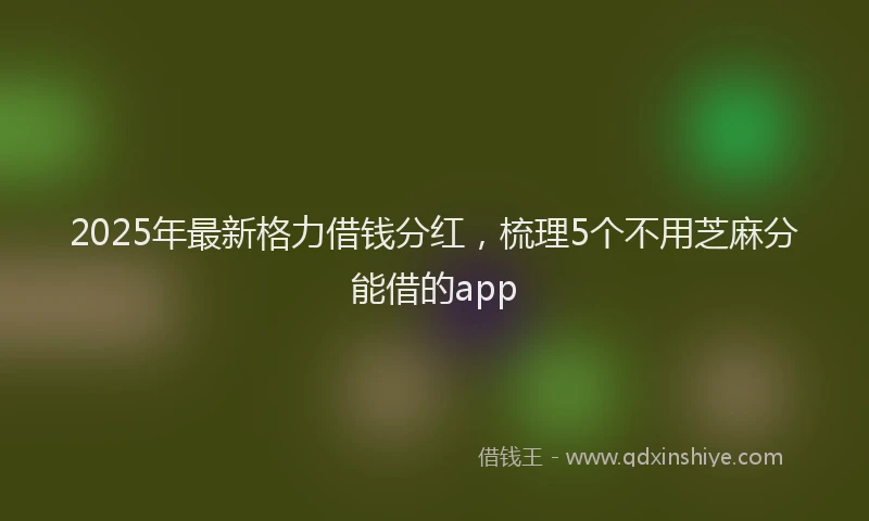 2025年最新格力借钱分红，梳理5个不用芝麻分能借的app