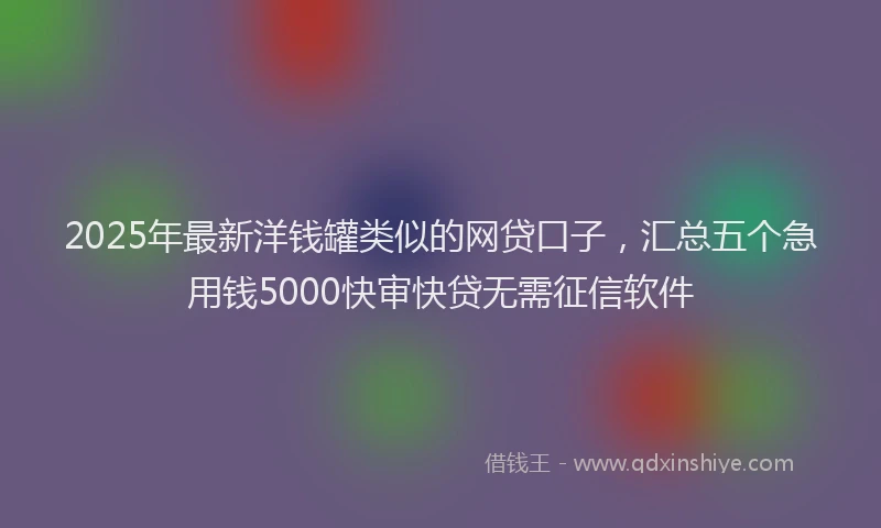 2025年最新洋钱罐类似的网贷口子，汇总五个急用钱5000快审快贷无需征信软件