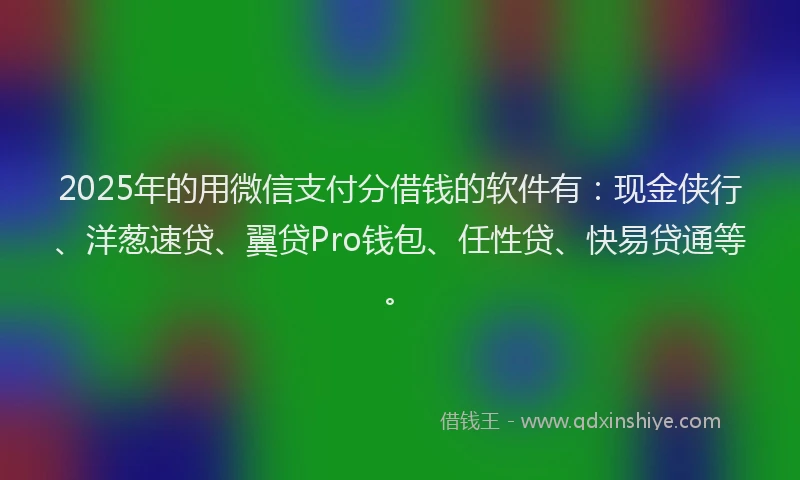 2025年的用微信支付分借钱的软件有：现金侠行、洋葱速贷、翼贷Pro钱包、任性贷、快易贷通等。