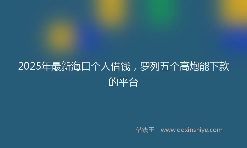 2025年最新海口个人借钱，罗列五个高炮能下款的平台
