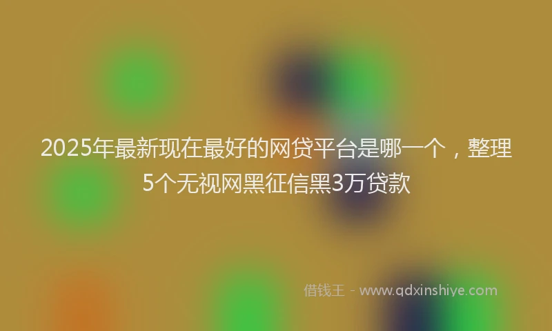 2025年最新现在最好的网贷平台是哪一个，整理5个无视网黑征信黑3万贷款