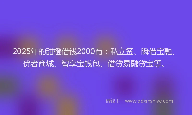 2025年的甜橙借钱2000有：私立签、瞬借宝融、优者商城、智享宝钱包、借贷易融贷宝等。