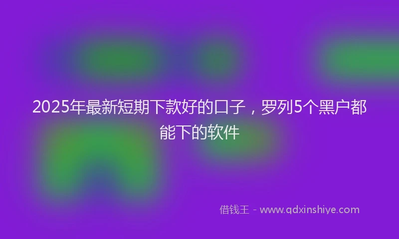 2025年最新短期下款好的口子，罗列5个黑户都能下的软件