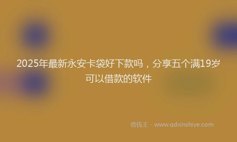 2025年最新永安卡袋好下款吗，分享五个满19岁可以借款的软件