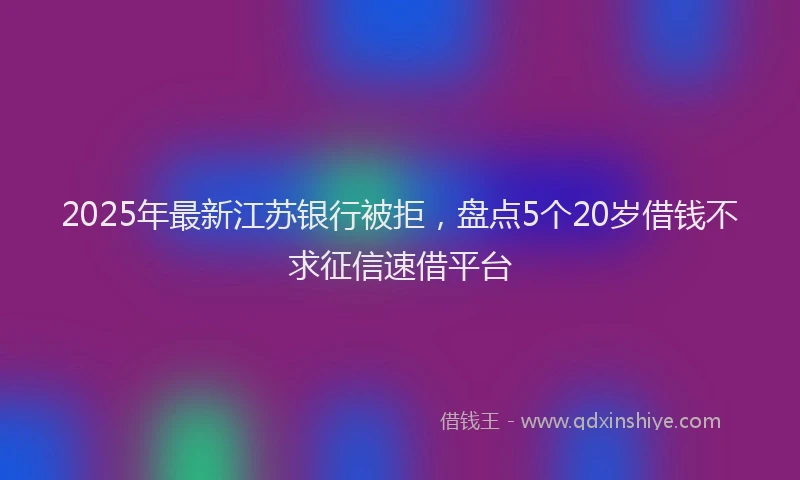2025年最新江苏银行被拒，盘点5个20岁借钱不求征信速借平台