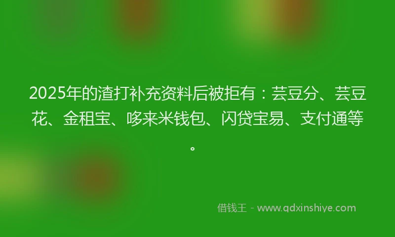 2025年的渣打补充资料后被拒有：芸豆分、芸豆花、金租宝、哆来米钱包、闪贷宝易、支付通等。