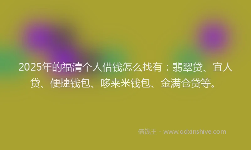 2025年的福清个人借钱怎么找有：翡翠贷、宜人贷、便捷钱包、哆来米钱包、金满仓贷等。