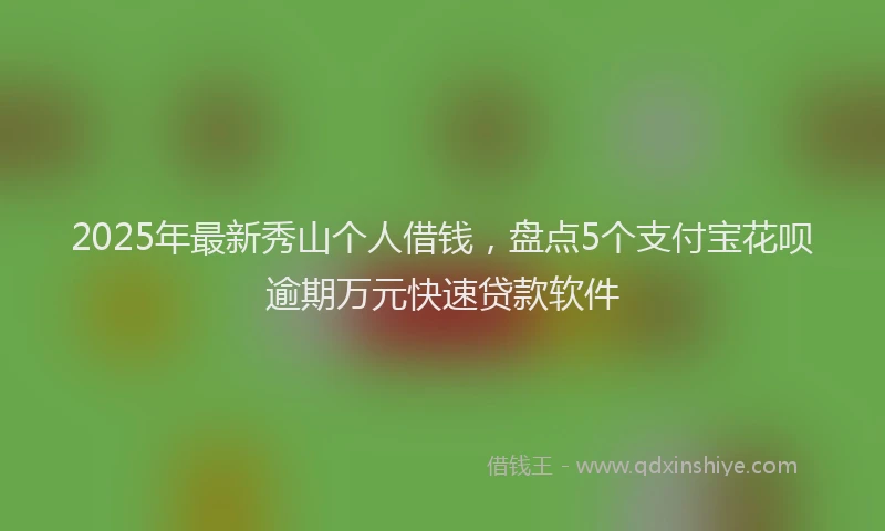 2025年最新秀山个人借钱，盘点5个支付宝花呗逾期万元快速贷款软件