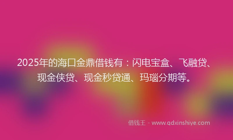2025年的海口金鼎借钱有：闪电宝盒、飞融贷、现金侠贷、现金秒贷通、玛瑙分期等。