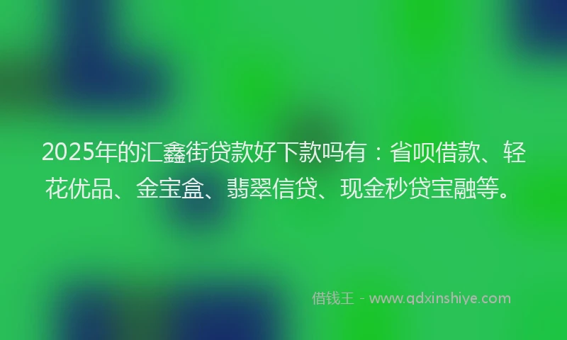 2025年的汇鑫街贷款好下款吗有：省呗借款、轻花优品、金宝盒、翡翠信贷、现金秒贷宝融等。
