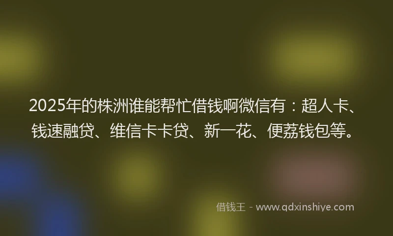 2025年的株洲谁能帮忙借钱啊微信有：超人卡、钱速融贷、维信卡卡贷、新一花、便荔钱包等。