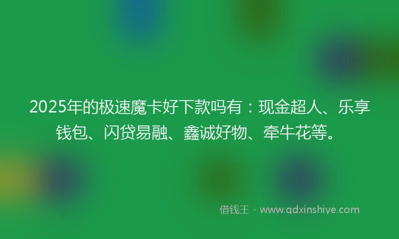 2025年的极速魔卡好下款吗有：现金超人、乐享钱包、闪贷易融、鑫诚好物、牵牛花等。