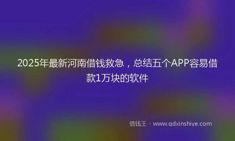 2025年最新河南借钱救急，总结五个APP容易借款1万块的软件