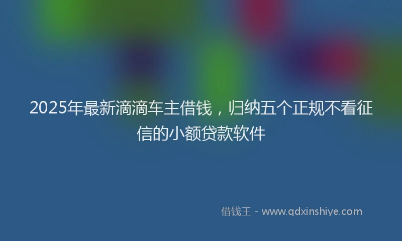 2025年最新滴滴车主借钱，归纳五个正规不看征信的小额贷款软件
