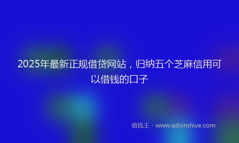 2025年最新正规借贷网站，归纳五个芝麻信用可以借钱的口子