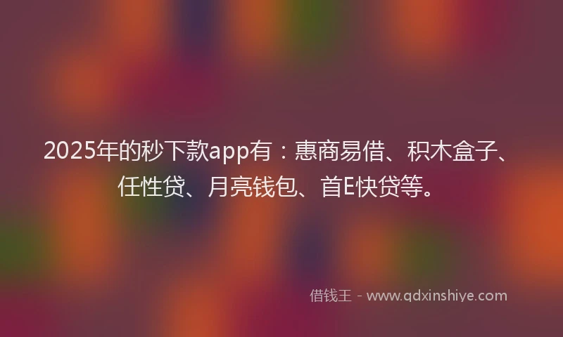 2025年的秒下款app有：惠商易借、积木盒子、任性贷、月亮钱包、首E快贷等。