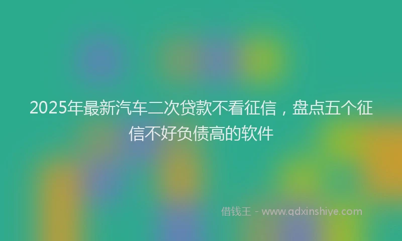 2025年最新汽车二次贷款不看征信，盘点五个征信不好负债高的软件