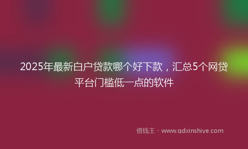 2025年最新白户贷款哪个好下款，汇总5个网贷平台门槛低一点的软件