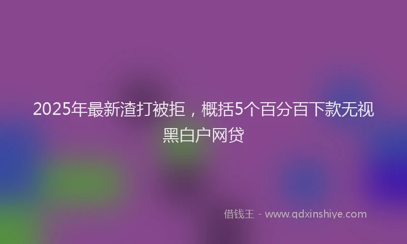 2025年最新渣打被拒，概括5个百分百下款无视黑白户网贷