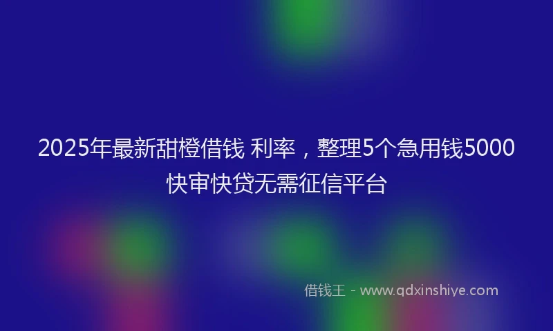 2025年最新甜橙借钱 利率，整理5个急用钱5000快审快贷无需征信平台